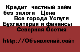 Кредит, частный займ без залога › Цена ­ 3 000 000 - Все города Услуги » Бухгалтерия и финансы   . Северная Осетия